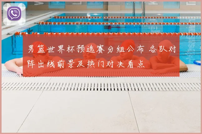 男篮世界杯预选赛分组公布 各队对阵出线前景及热门对决看点