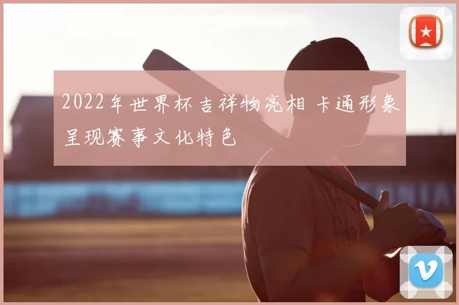 2022年世界杯吉祥物亮相 卡通形象呈现赛事文化特色