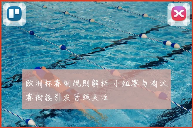 欧洲杯赛制规则解析 小组赛与淘汰赛衔接引发晋级关注