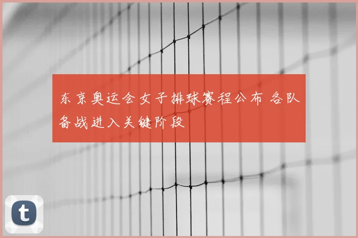 东京奥运会女子排球赛程公布 各队备战进入关键阶段