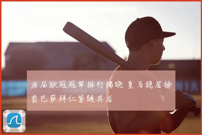 历届欧冠冠军排行揭晓 皇马稳居榜首巴萨拜仁紧随其后