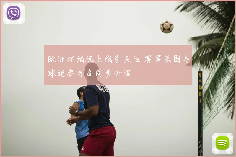 欧洲杯试玩上线引关注 赛事氛围与球迷参与度同步升温