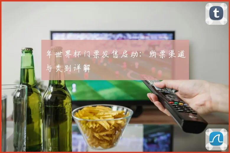 年世界杯门票发售启动:购票渠道与类别详解