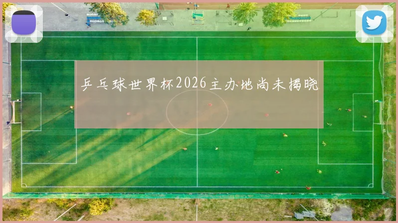 乒乓球世界杯2026主办地尚未揭晓