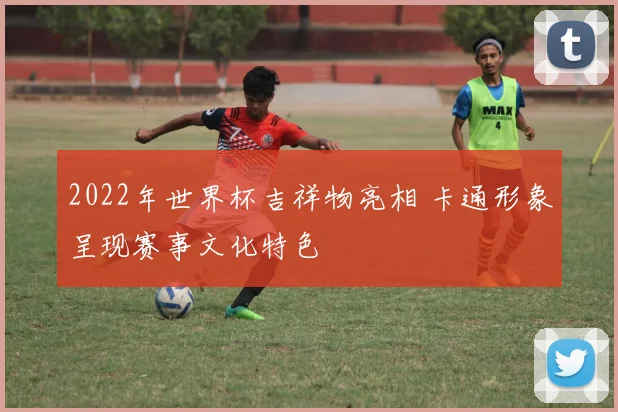 2022年世界杯吉祥物亮相 卡通形象呈现赛事文化特色