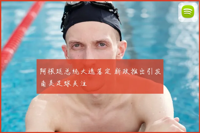 阿根廷总统大选落定 新政推出引发南美足球关注