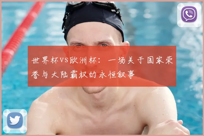 世界杯vs欧洲杯:一场关于国家荣誉与大陆霸权的永恒叙事