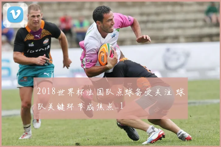 2018世界杯法国队点球备受关注 球队关键环节成焦点_1