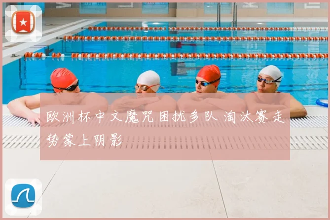 欧洲杯中文魔咒困扰多队 淘汰赛走势蒙上阴影
