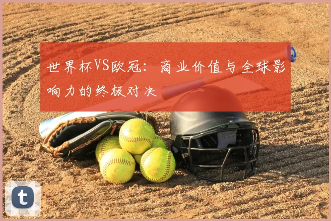 世界杯VS欧冠:商业价值与全球影响力的终极对决