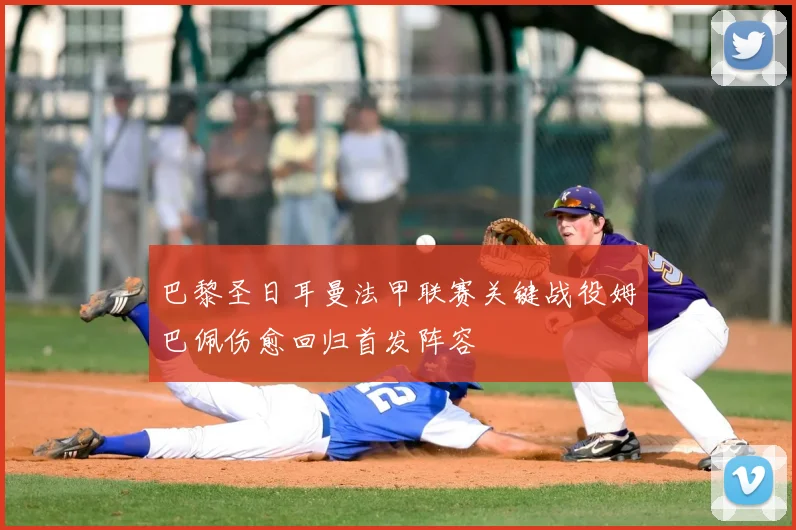 巴黎圣日耳曼法甲联赛关键战役姆巴佩伤愈回归首发阵容