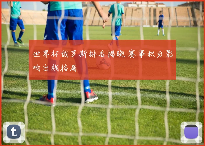 世界杯俄罗斯排名揭晓 赛事积分影响出线格局