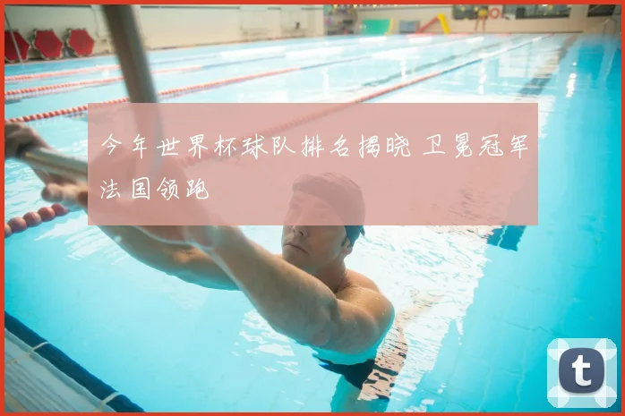 今年世界杯球队排名揭晓 卫冕冠军法国领跑