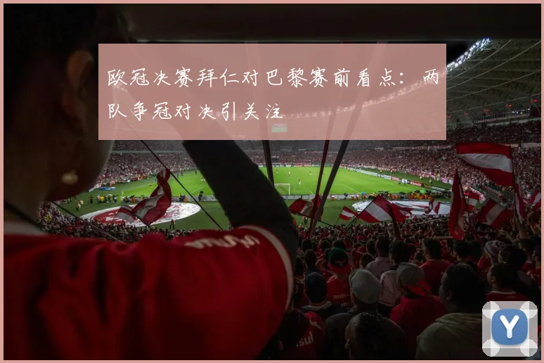 欧冠决赛拜仁对巴黎赛前看点：两队争冠对决引关注