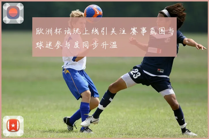 欧洲杯试玩上线引关注 赛事氛围与球迷参与度同步升温