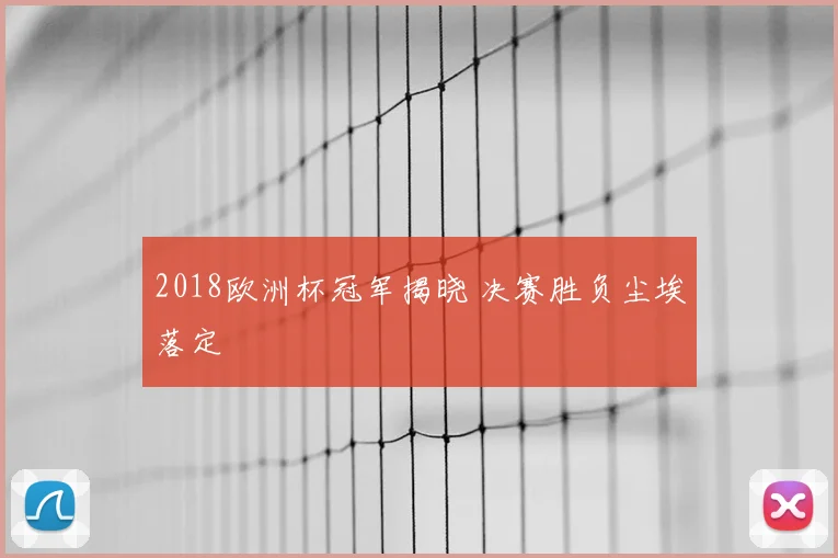 2018欧洲杯冠军揭晓 决赛胜负尘埃落定