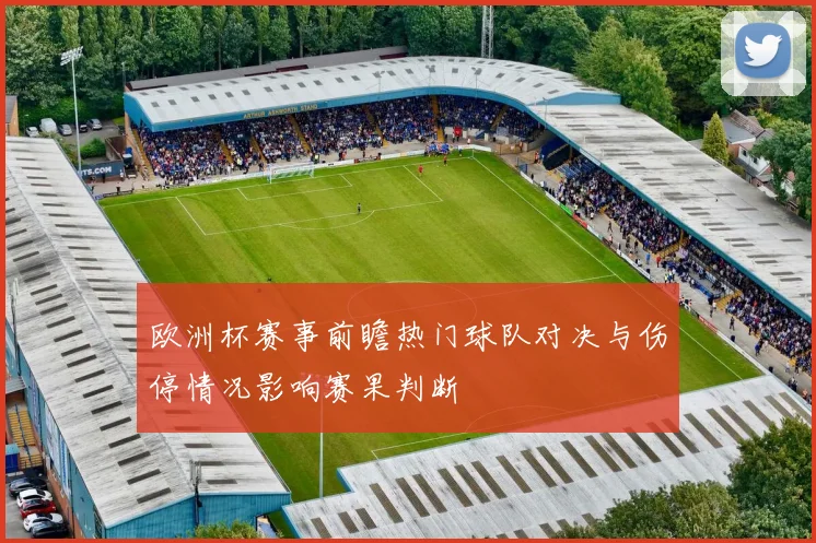 欧洲杯赛事前瞻热门球队对决与伤停情况影响赛果判断