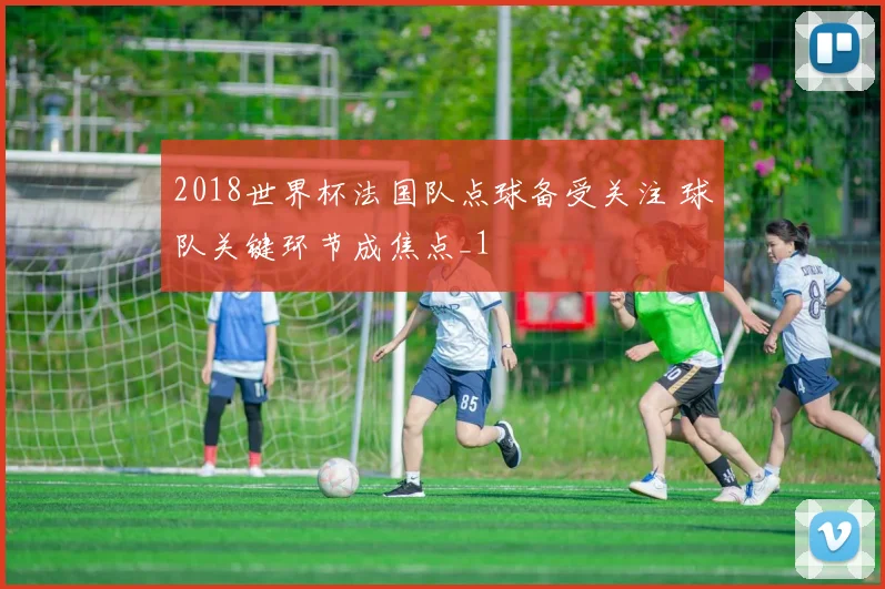2018世界杯法国队点球备受关注 球队关键环节成焦点_1