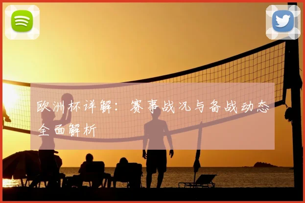 欧洲杯详解：赛事战况与备战动态全面解析