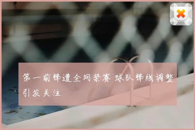 第一前锋遭全网禁赛 球队锋线调整引发关注