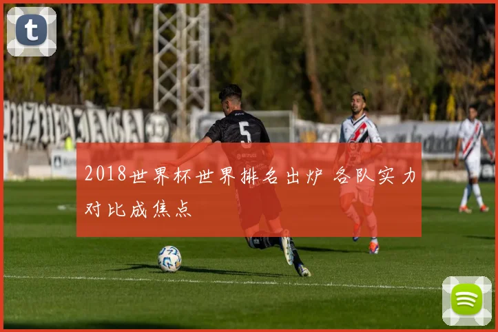 2018世界杯世界排名出炉 各队实力对比成焦点