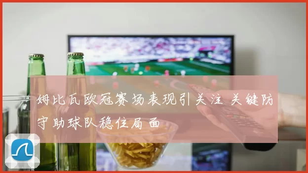 姆比瓦欧冠赛场表现引关注 关键防守助球队稳住局面