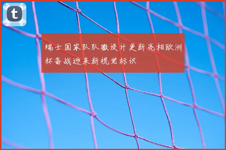 瑞士国家队队徽设计更新亮相欧洲杯备战迎来新视觉标识