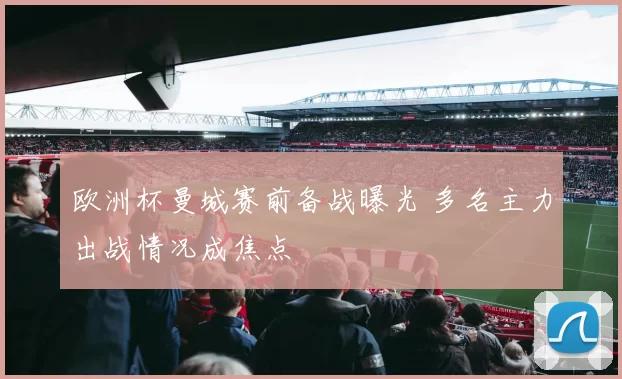 欧洲杯曼城赛前备战曝光 多名主力出战情况成焦点
