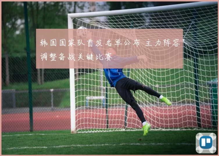 韩国国家队首发名单公布 主力阵容调整备战关键比赛