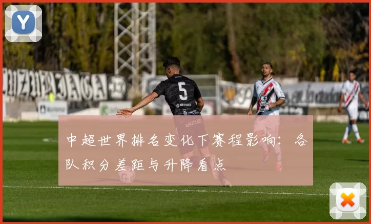中超世界排名变化下赛程影响:各队积分差距与升降看点