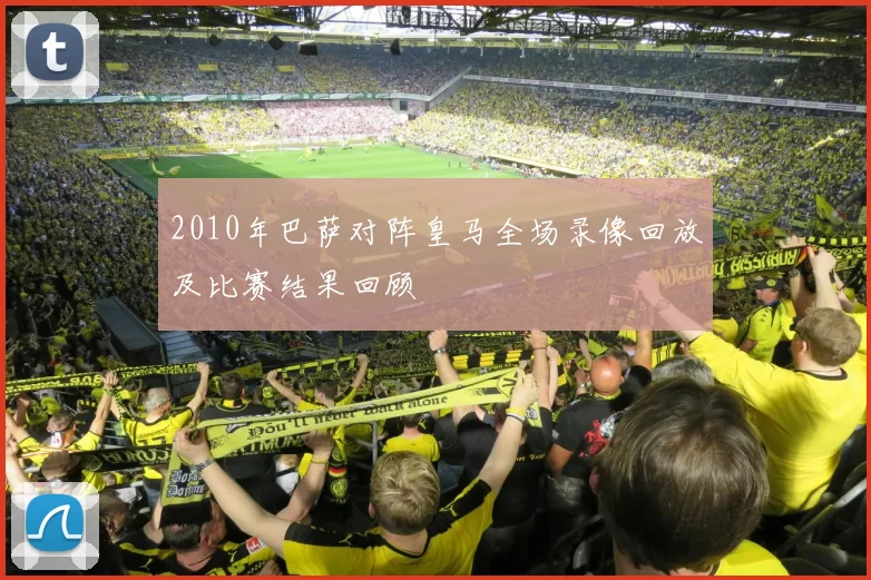 2010年巴萨对阵皇马全场录像回放及比赛结果回顾
