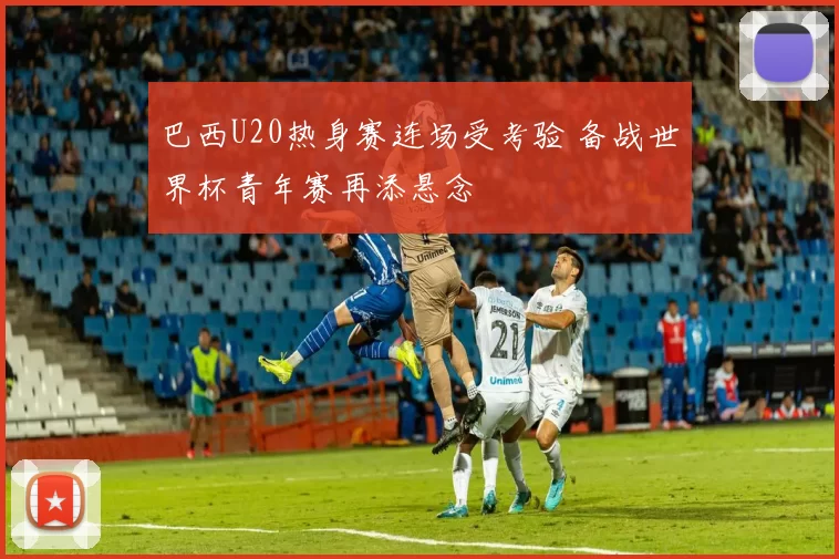 巴西U20热身赛连场受考验 备战世界杯青年赛再添悬念