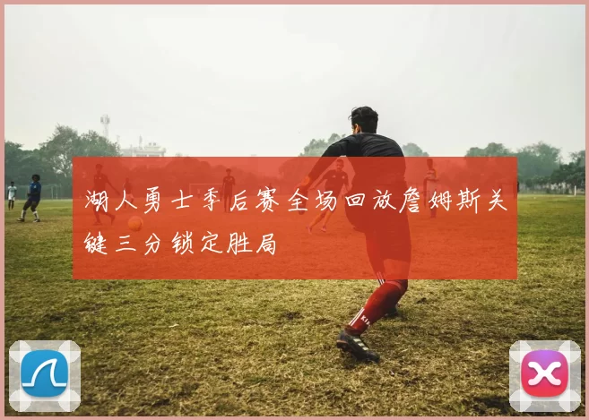 湖人勇士季后赛全场回放詹姆斯关键三分锁定胜局