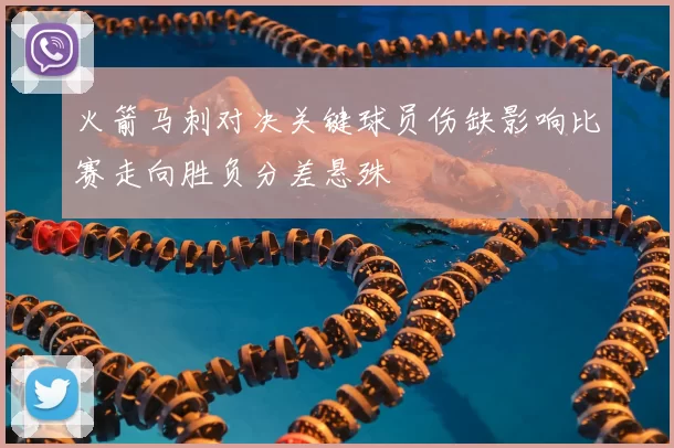 火箭马刺对决关键球员伤缺影响比赛走向胜负分差悬殊