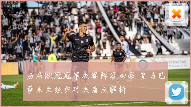 历届欧冠冠军决赛阵容回顾 皇马巴萨米兰经典对决看点解析