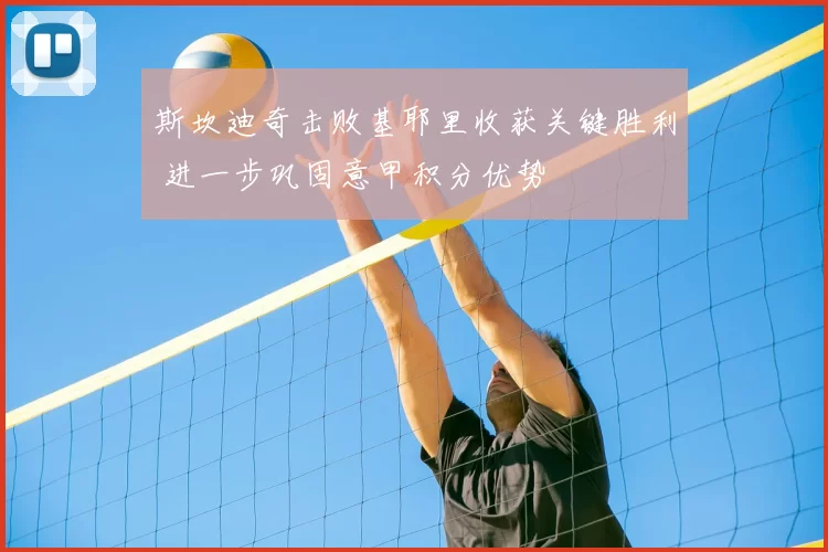 斯坎迪奇击败基耶里收获关键胜利 进一步巩固意甲积分优势