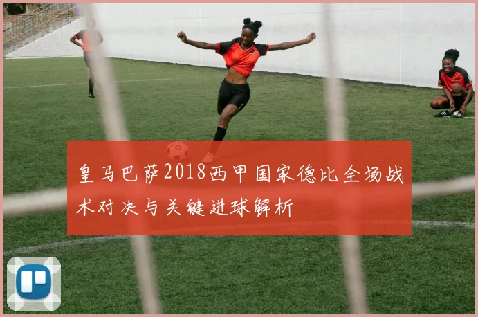 皇马巴萨2018西甲国家德比全场战术对决与关键进球解析