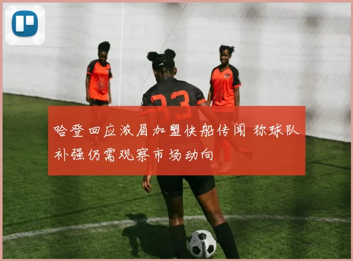 哈登回应浓眉加盟快船传闻 称球队补强仍需观察市场动向