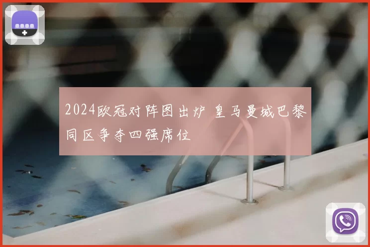 2024欧冠对阵图出炉 皇马曼城巴黎同区争夺四强席位