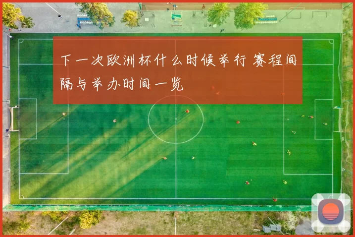 下一次欧洲杯什么时候举行 赛程间隔与举办时间一览