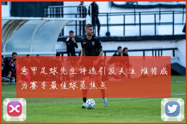 意甲足球先生评选引发关注 谁将成为赛季最佳球员焦点
