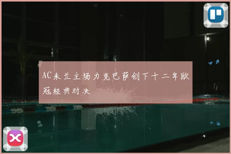 AC米兰主场力克巴萨创下十二年欧冠经典对决
