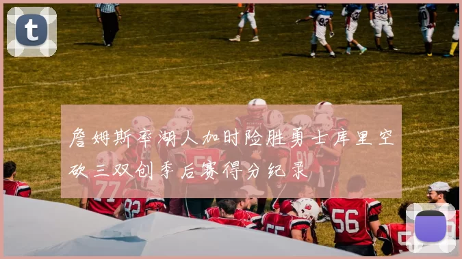 詹姆斯率湖人加时险胜勇士库里空砍三双创季后赛得分纪录