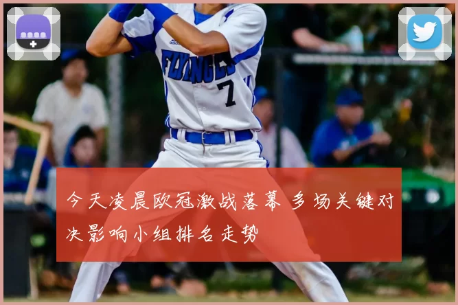 今天凌晨欧冠激战落幕 多场关键对决影响小组排名走势