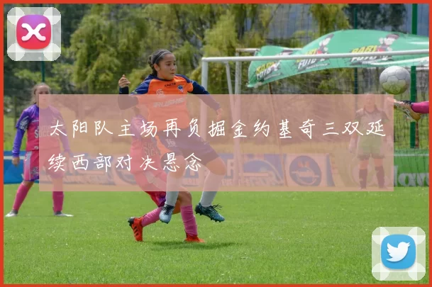 太阳队主场再负掘金约基奇三双延续西部对决悬念