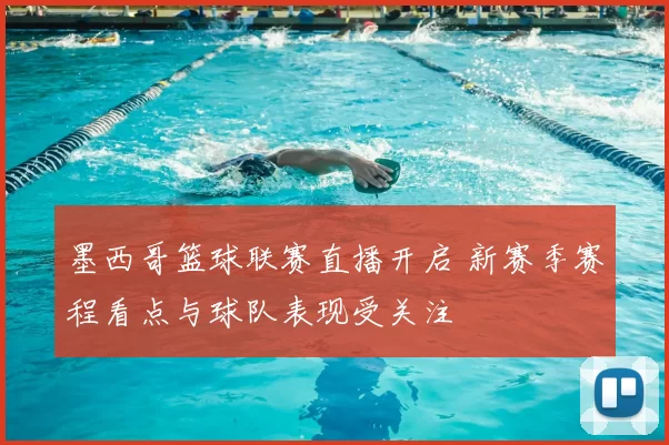 墨西哥篮球联赛直播开启 新赛季赛程看点与球队表现受关注