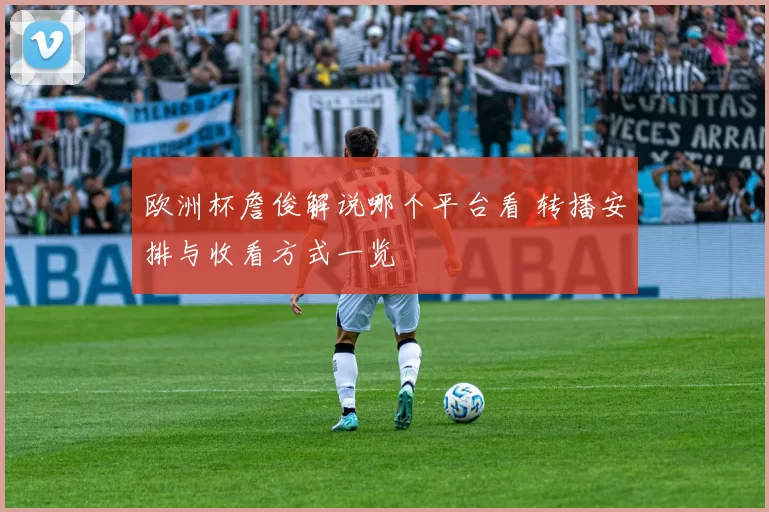 欧洲杯詹俊解说哪个平台看 转播安排与收看方式一览