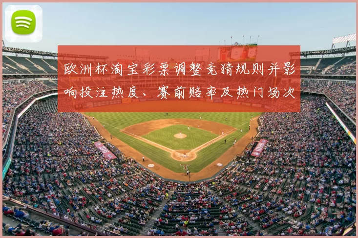 欧洲杯淘宝彩票调整竞猜规则并影响投注热度、赛前赔率及热门场次预测