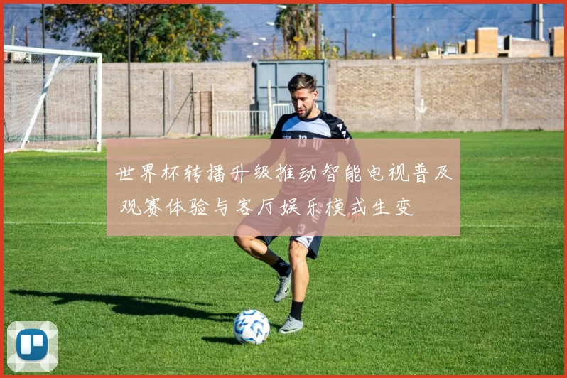 世界杯转播升级推动智能电视普及 观赛体验与客厅娱乐模式生变