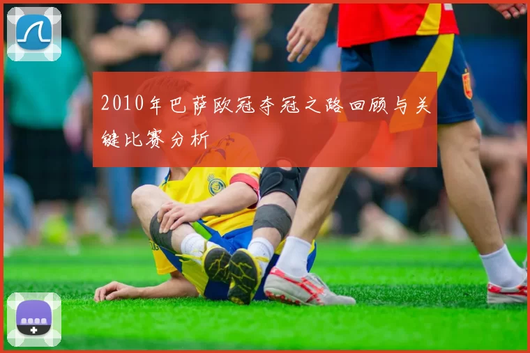 2010年巴萨欧冠夺冠之路回顾与关键比赛分析